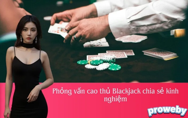 Phỏng vấn cao thủ Blackjack chia sẻ kinh nghiệm
